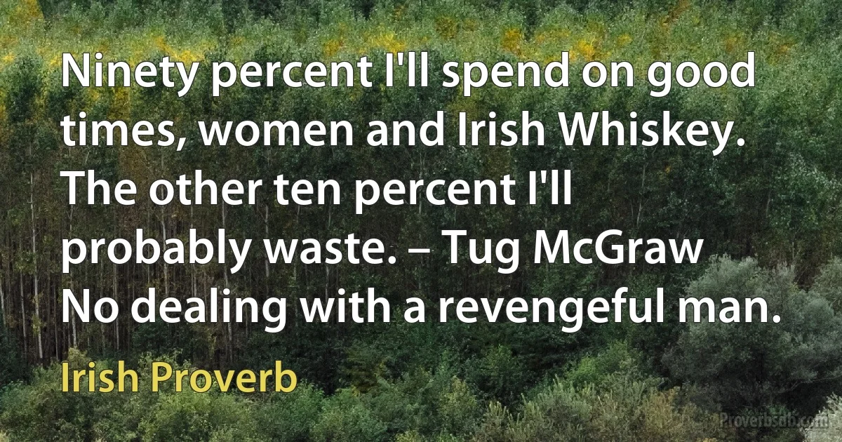 Ninety percent I'll spend on good times, women and Irish Whiskey. The other ten percent I'll probably waste. – Tug McGraw
No dealing with a revengeful man. (Irish Proverb)