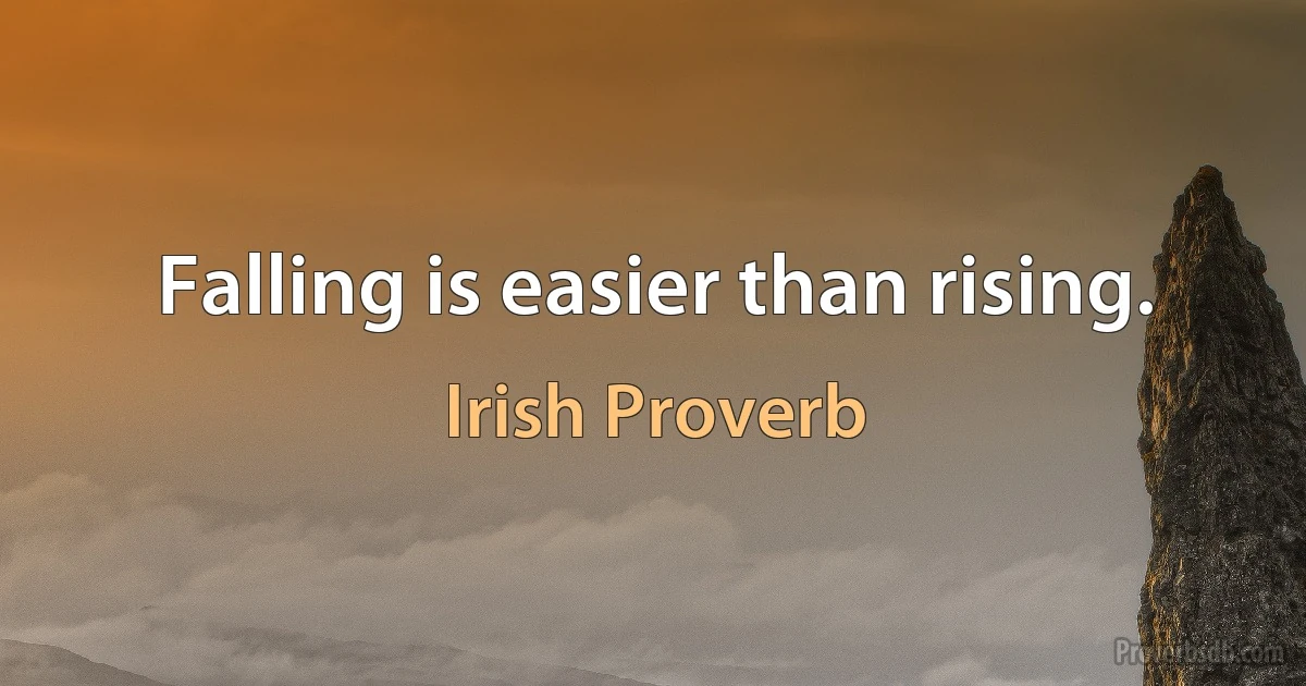 Falling is easier than rising. (Irish Proverb)