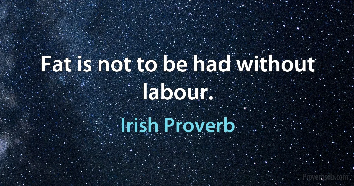 Fat is not to be had without labour. (Irish Proverb)