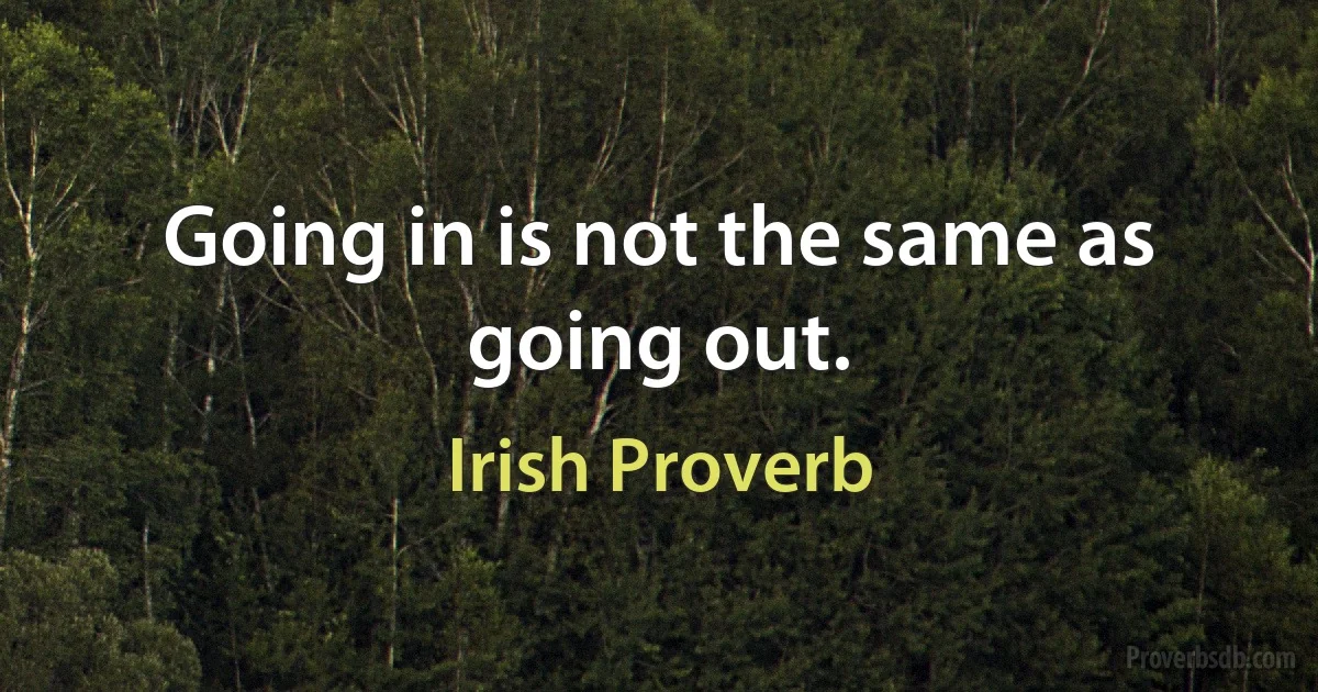 Going in is not the same as going out. (Irish Proverb)