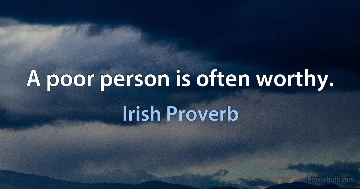 A poor person is often worthy. (Irish Proverb)