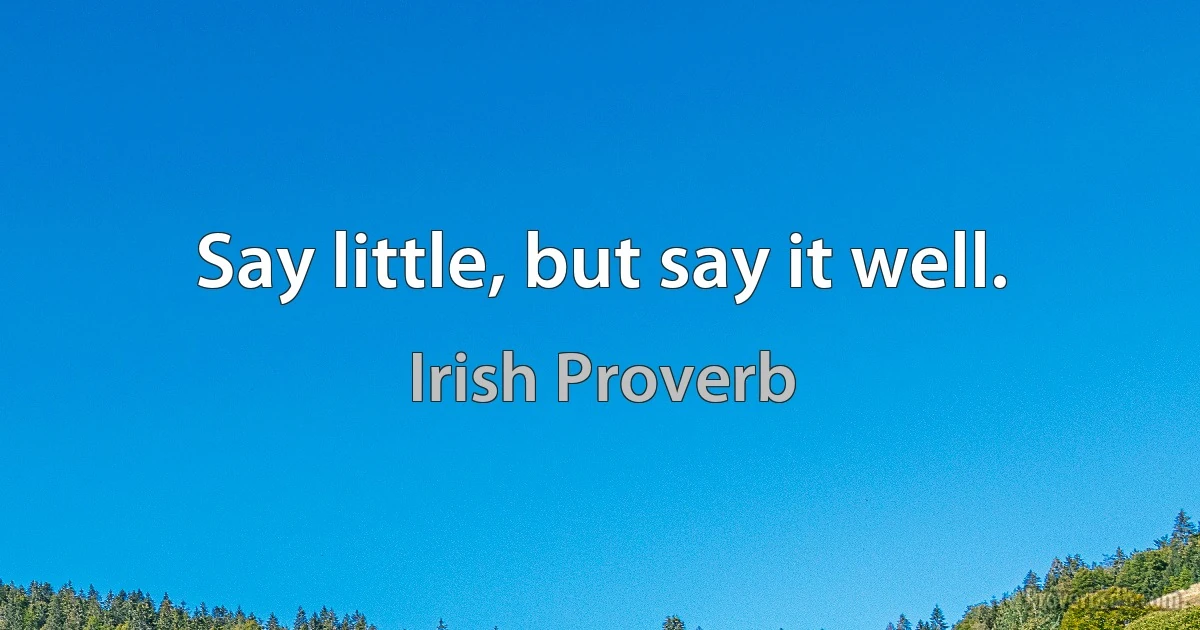 Say little, but say it well. (Irish Proverb)