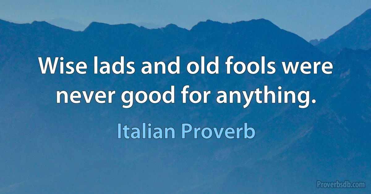 Wise lads and old fools were never good for anything. (Italian Proverb)