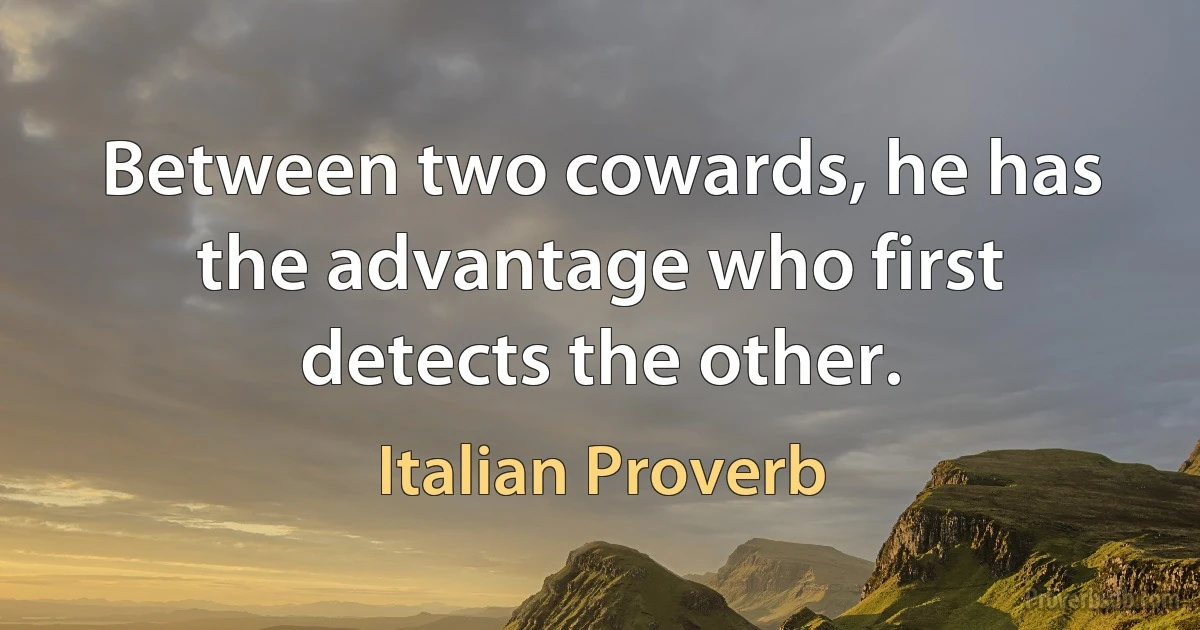 Between two cowards, he has the advantage who first detects the other. (Italian Proverb)