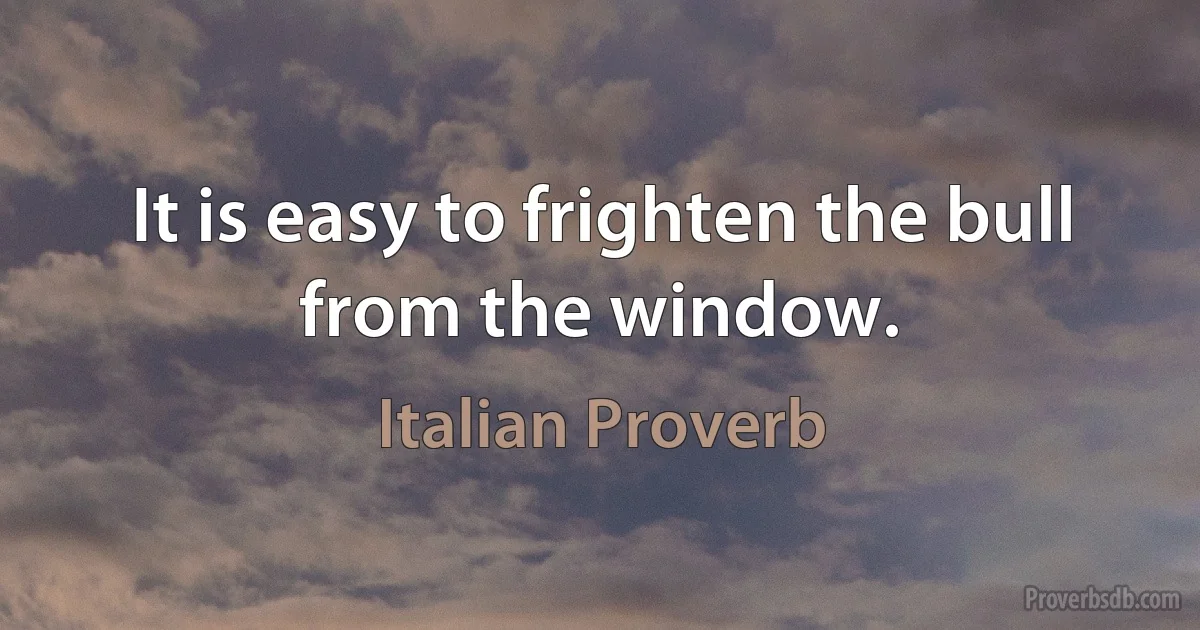 It is easy to frighten the bull from the window. (Italian Proverb)