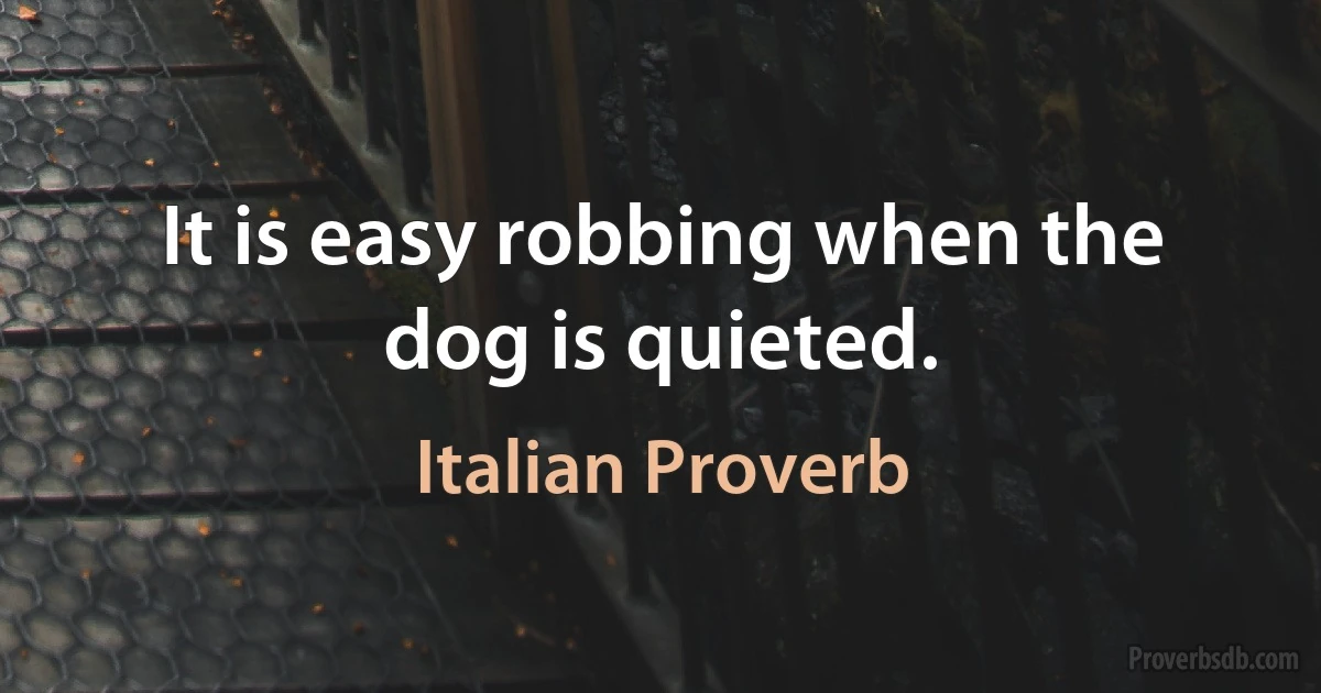 It is easy robbing when the dog is quieted. (Italian Proverb)