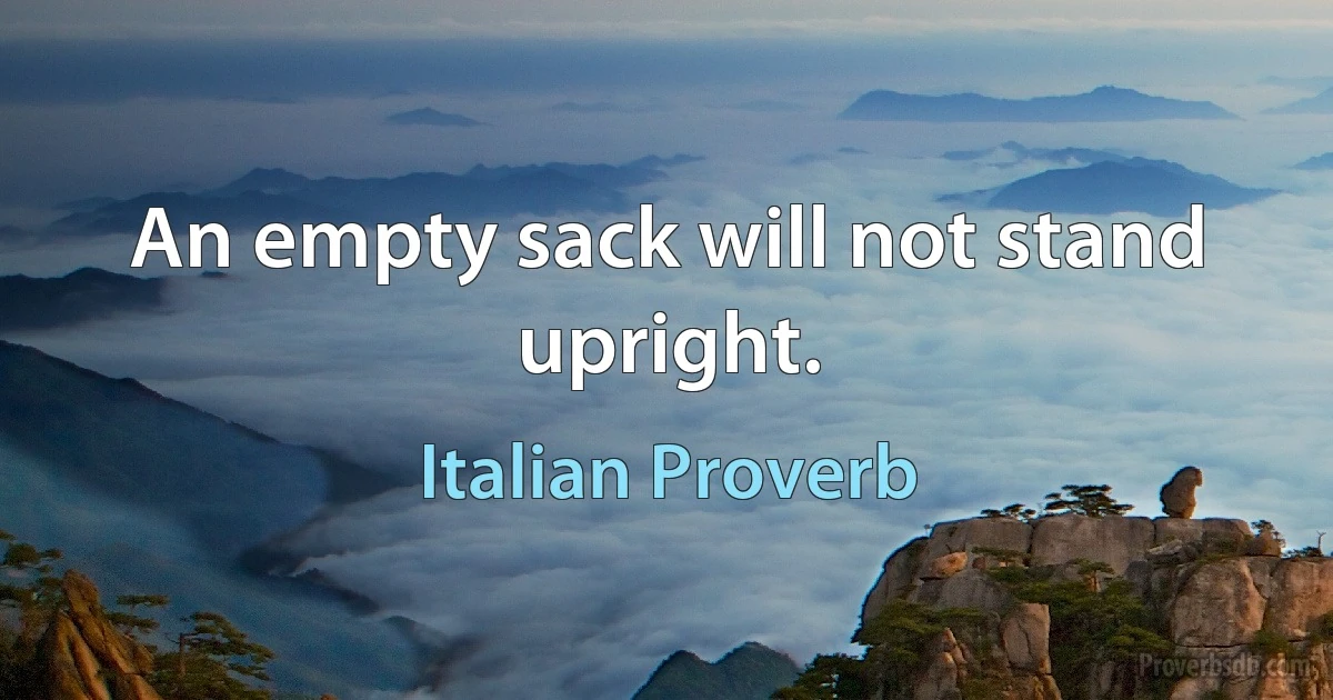 An empty sack will not stand upright. (Italian Proverb)