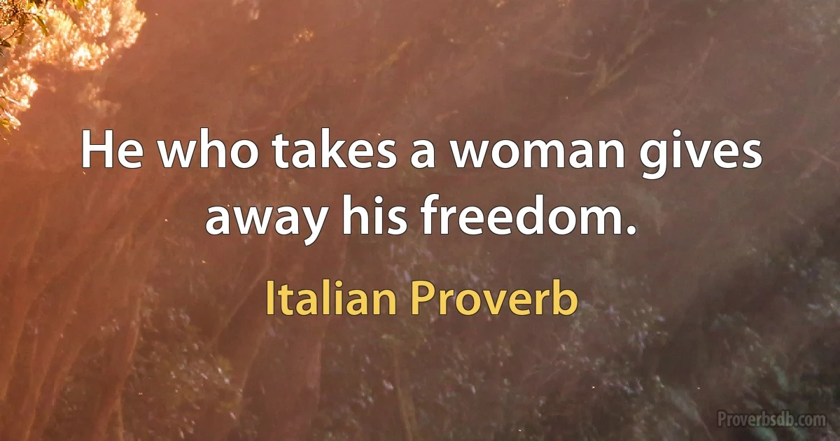 He who takes a woman gives away his freedom. (Italian Proverb)