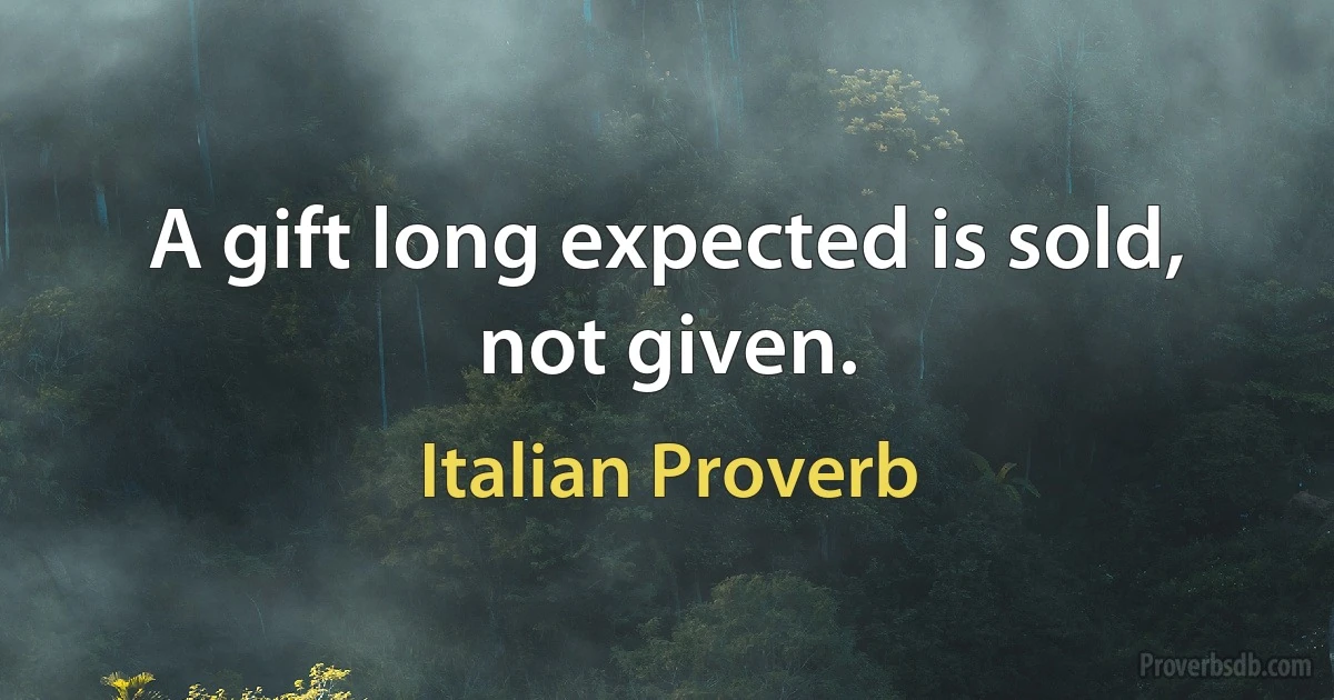 A gift long expected is sold, not given. (Italian Proverb)