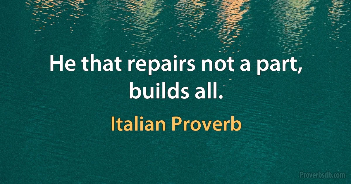 He that repairs not a part, builds all. (Italian Proverb)