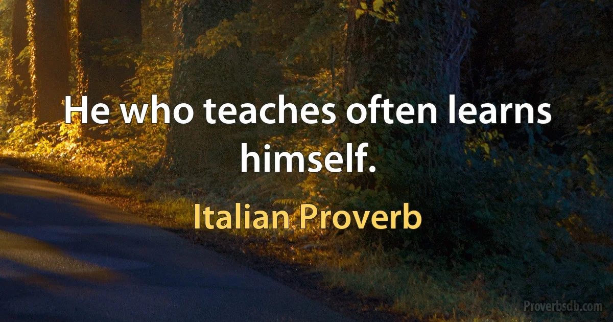He who teaches often learns himself. (Italian Proverb)
