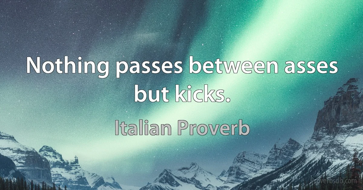 Nothing passes between asses but kicks. (Italian Proverb)