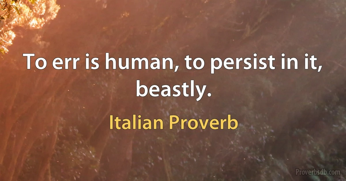 To err is human, to persist in it, beastly. (Italian Proverb)