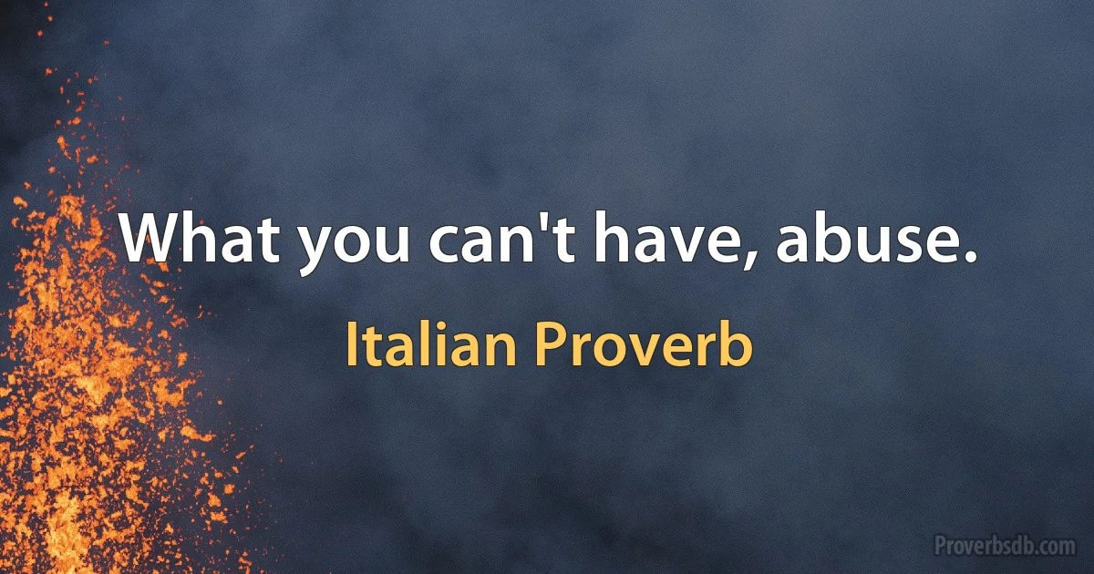 What you can't have, abuse. (Italian Proverb)