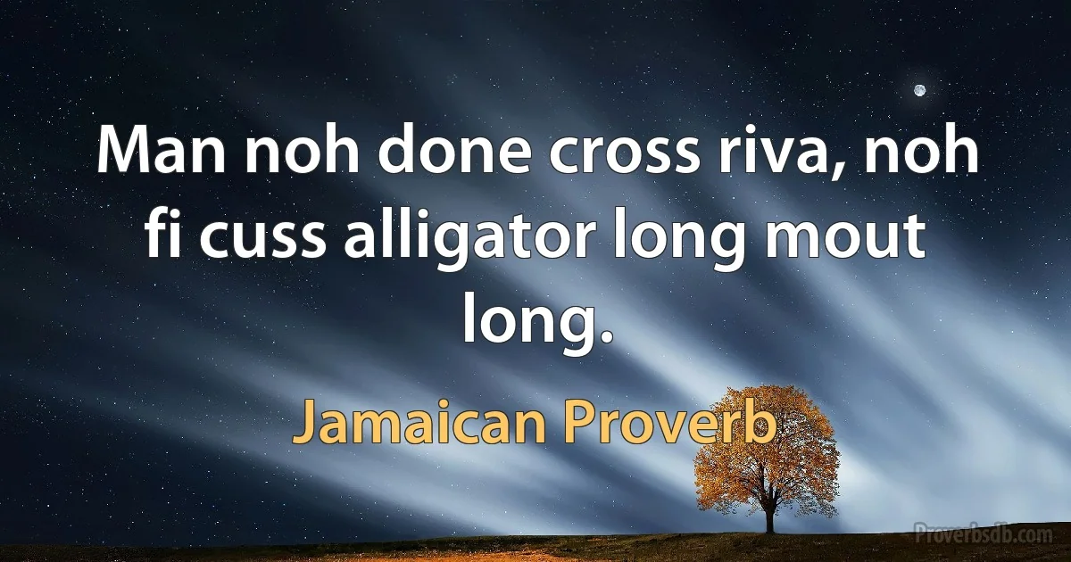 Man noh done cross riva, noh fi cuss alligator long mout long. (Jamaican Proverb)