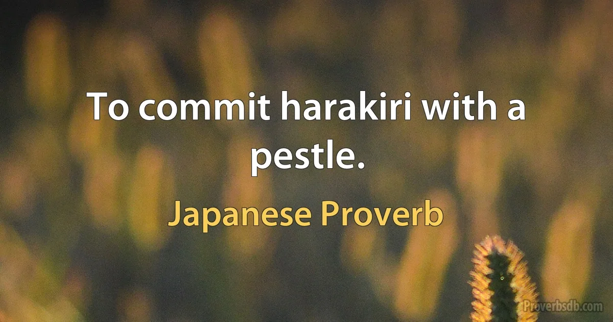 To commit harakiri with a pestle. (Japanese Proverb)