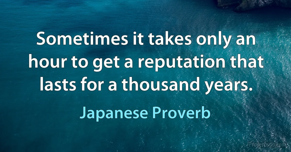 Sometimes it takes only an hour to get a reputation that lasts for a thousand years. (Japanese Proverb)