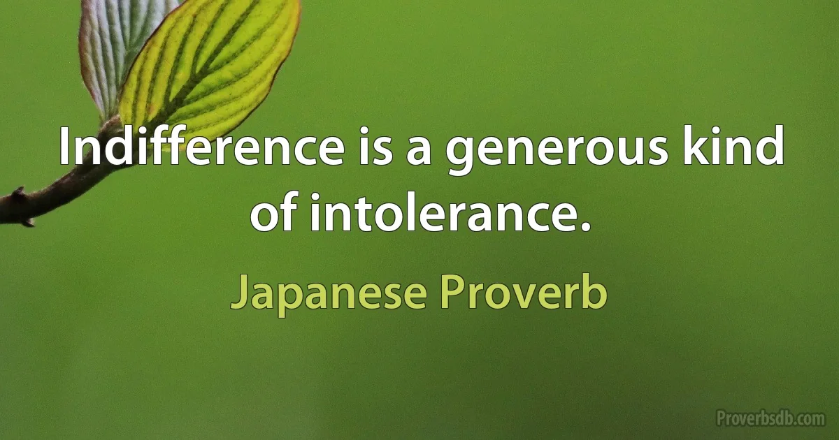 Indifference is a generous kind of intolerance. (Japanese Proverb)