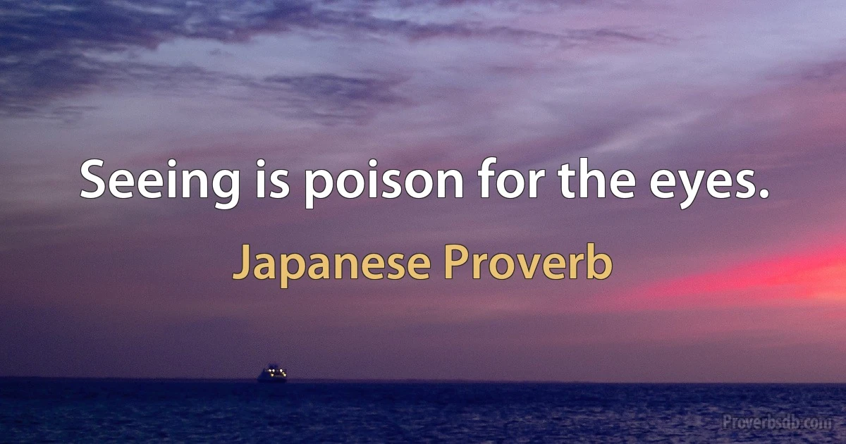 Seeing is poison for the eyes. (Japanese Proverb)