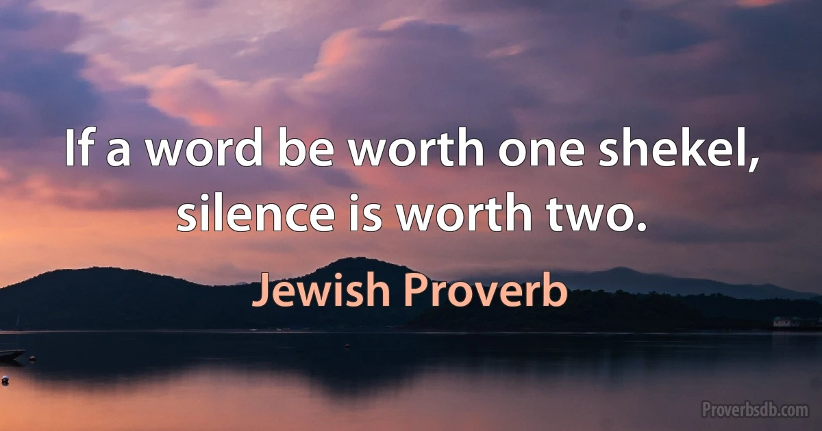 If a word be worth one shekel, silence is worth two. (Jewish Proverb)