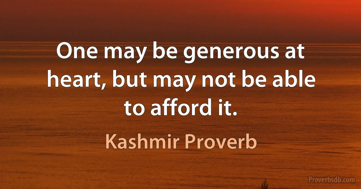 One may be generous at heart, but may not be able to afford it. (Kashmir Proverb)