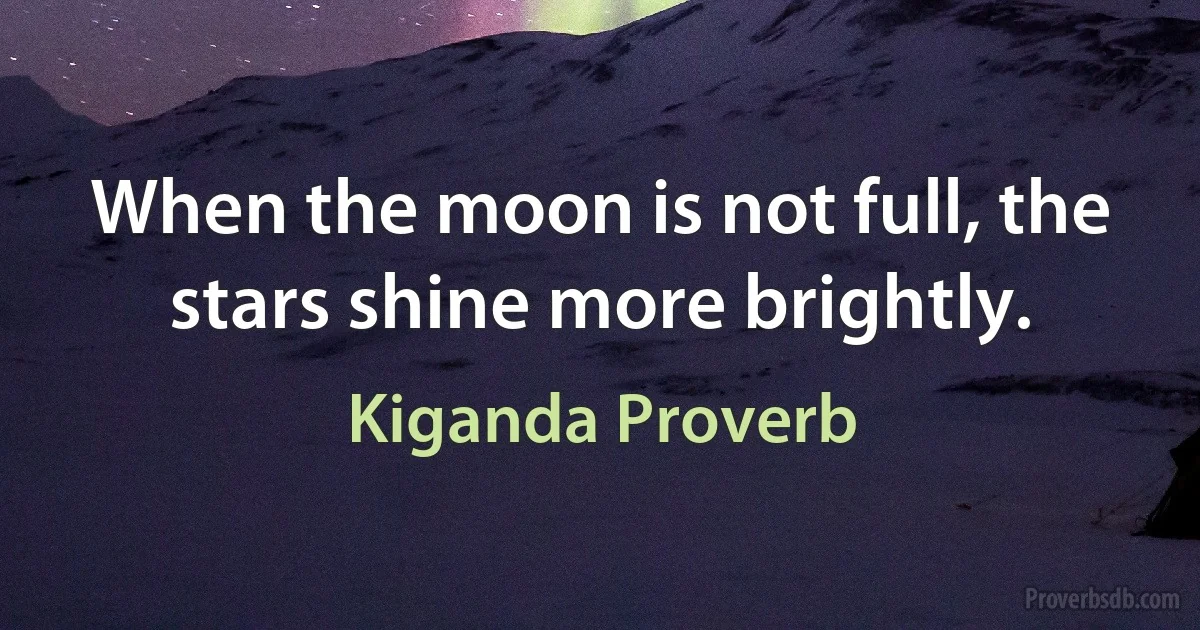 When the moon is not full, the stars shine more brightly. (Kiganda Proverb)