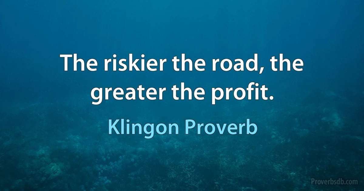 The riskier the road, the greater the profit. (Klingon Proverb)