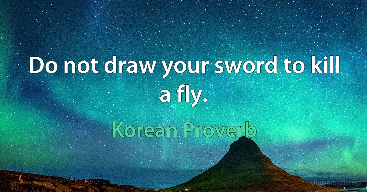 Do not draw your sword to kill a fly. (Korean Proverb)