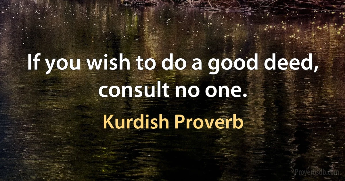 If you wish to do a good deed, consult no one. (Kurdish Proverb)