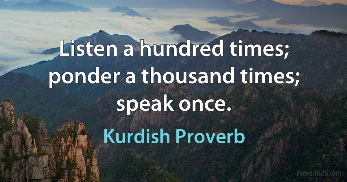 Listen a hundred times; ponder a thousand times; speak once. (Kurdish Proverb)