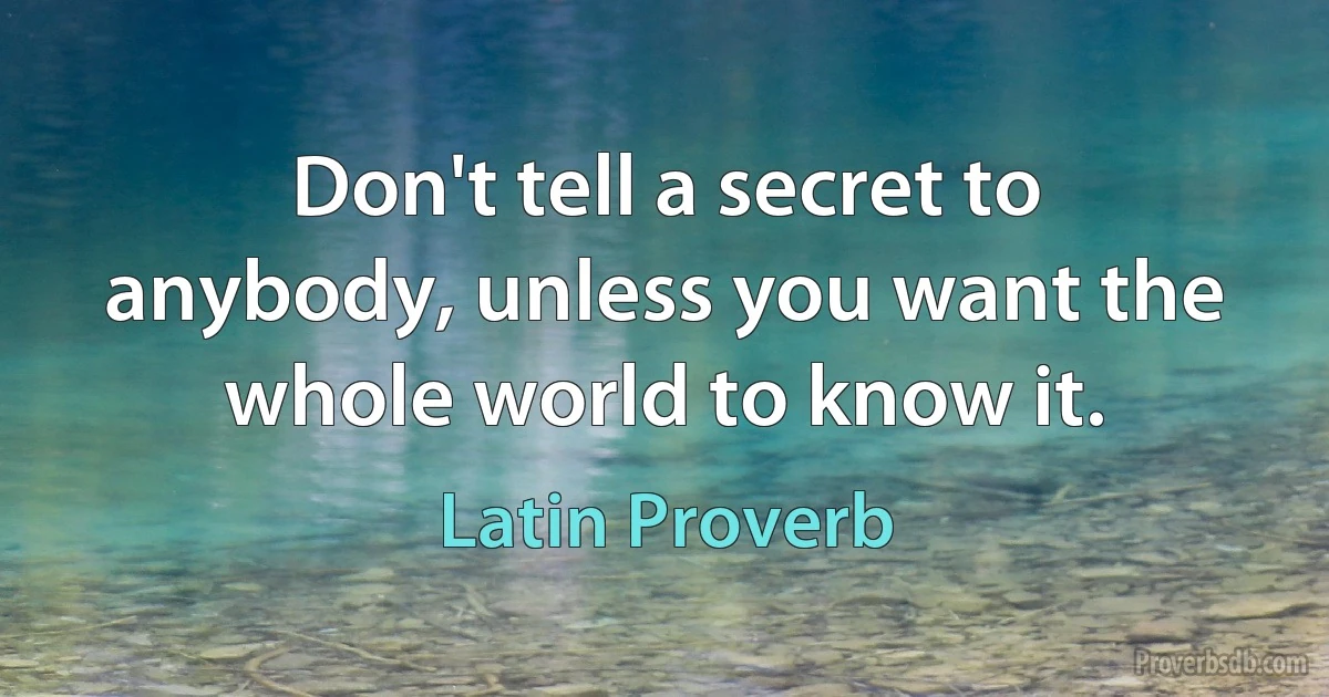 Don't tell a secret to anybody, unless you want the whole world to know it. (Latin Proverb)