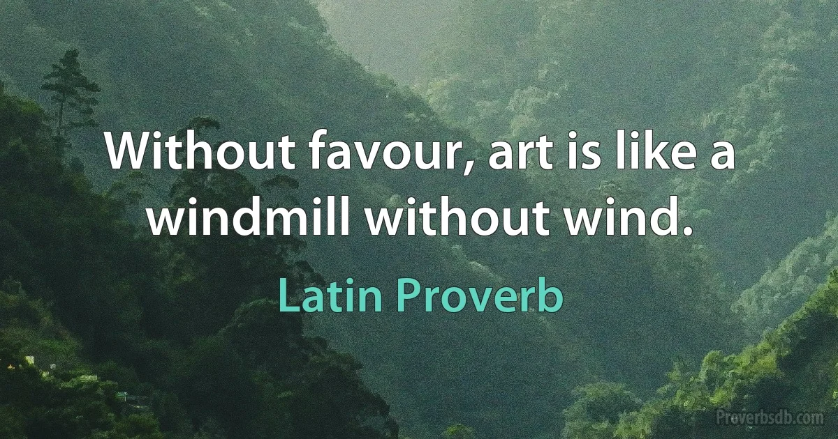 Without favour, art is like a windmill without wind. (Latin Proverb)