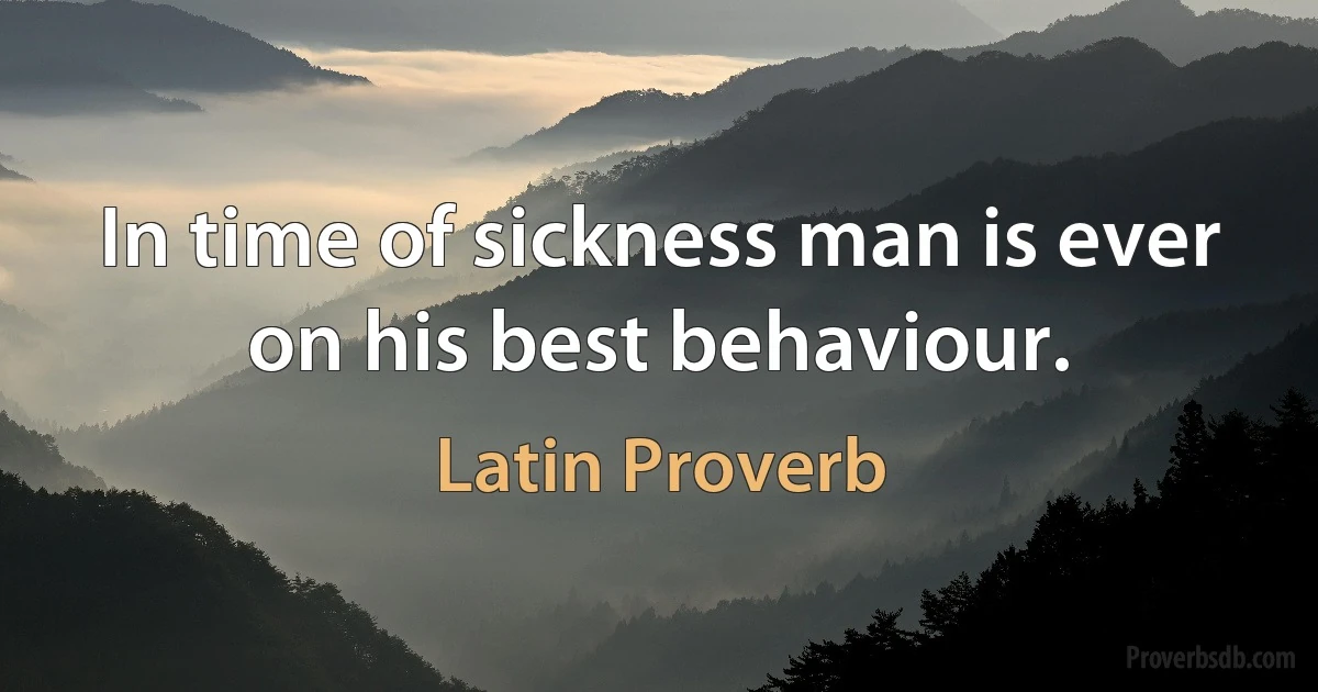 In time of sickness man is ever on his best behaviour. (Latin Proverb)