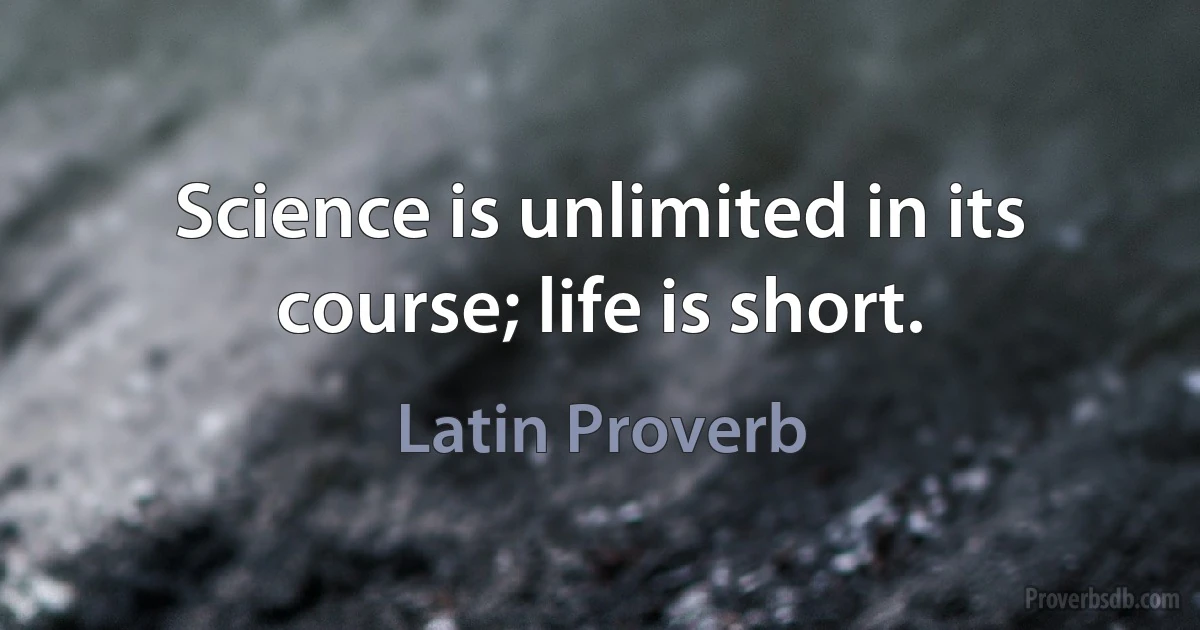 Science is unlimited in its course; life is short. (Latin Proverb)