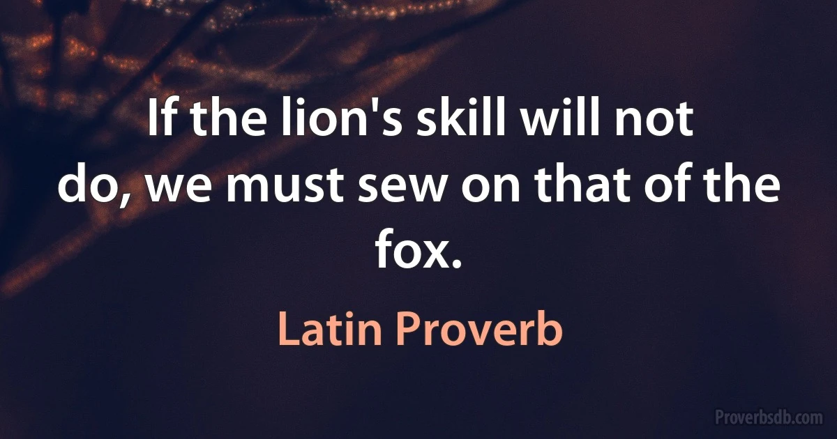 If the lion's skill will not do, we must sew on that of the fox. (Latin Proverb)