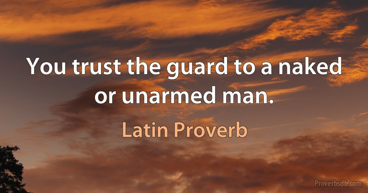 You trust the guard to a naked or unarmed man. (Latin Proverb)