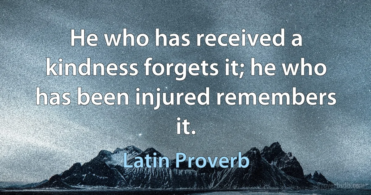 He who has received a kindness forgets it; he who has been injured remembers it. (Latin Proverb)