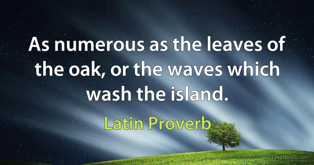 As numerous as the leaves of the oak, or the waves which wash the island. (Latin Proverb)