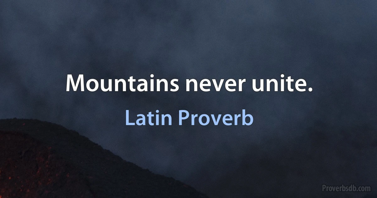 Mountains never unite. (Latin Proverb)