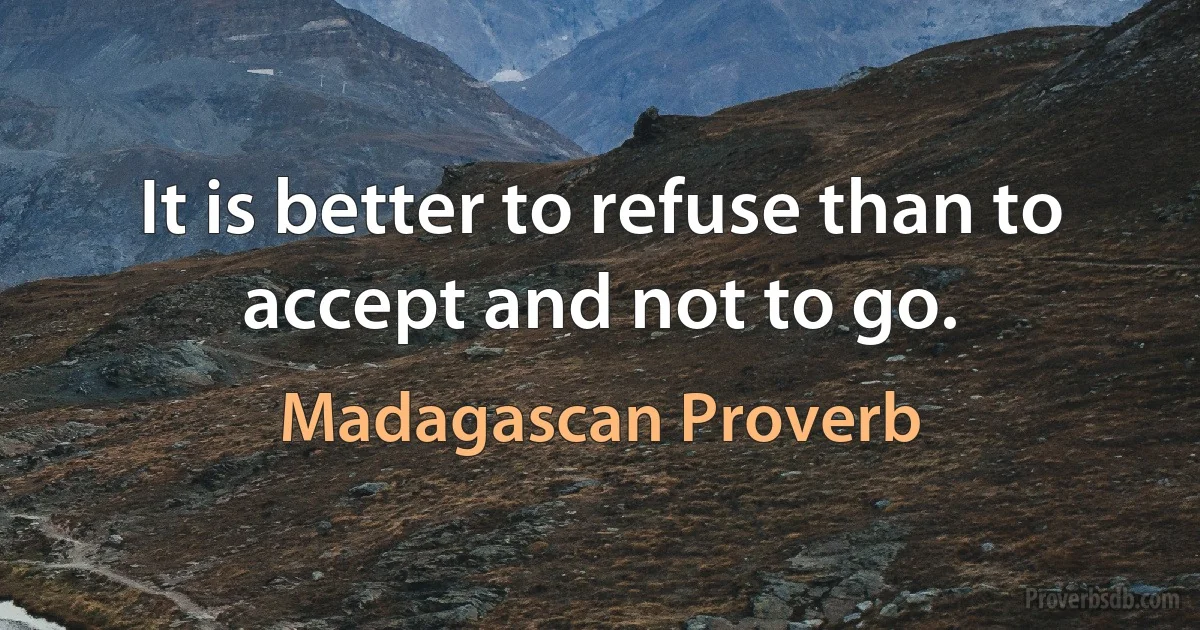 It is better to refuse than to accept and not to go. (Madagascan Proverb)