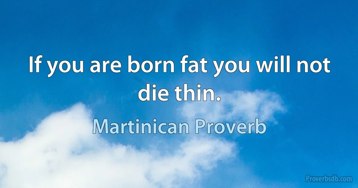 If you are born fat you will not die thin. (Martinican Proverb)