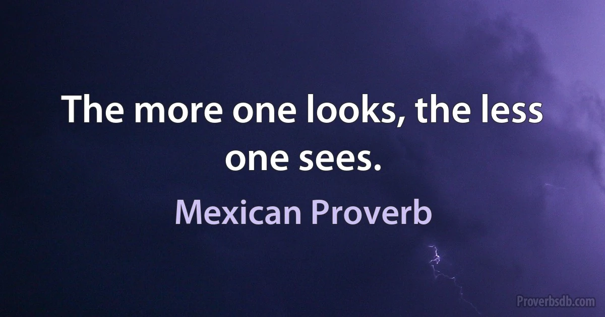 The more one looks, the less one sees. (Mexican Proverb)