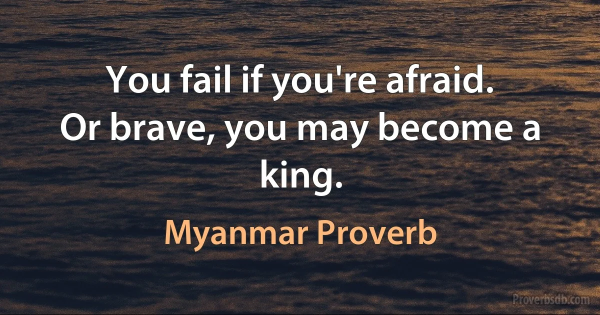 You fail if you're afraid. Or brave, you may become a king. (Myanmar Proverb)