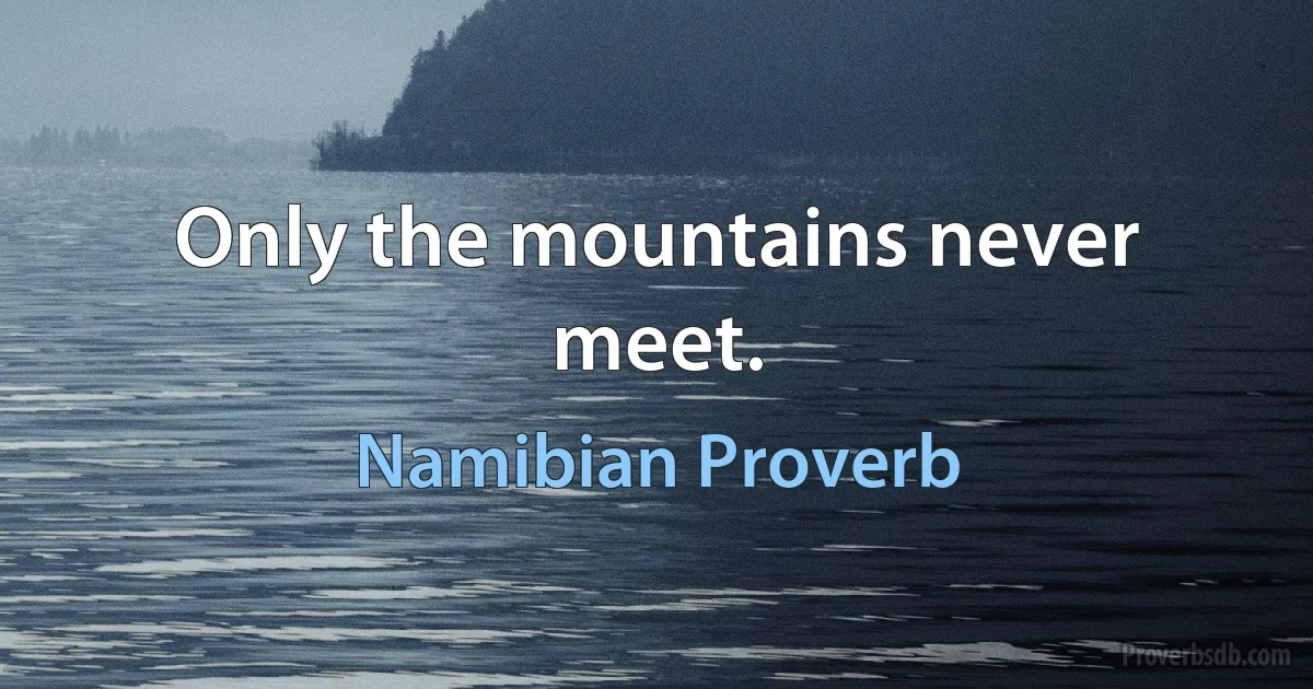 Only the mountains never meet. (Namibian Proverb)