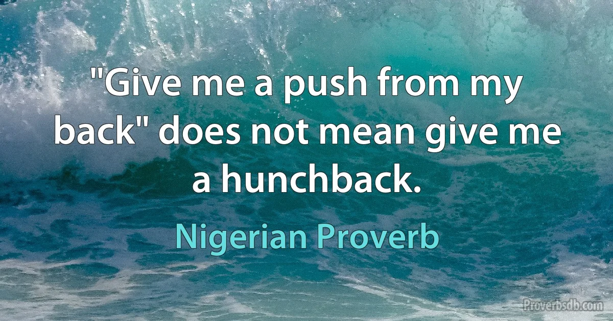 "Give me a push from my back" does not mean give me a hunchback. (Nigerian Proverb)