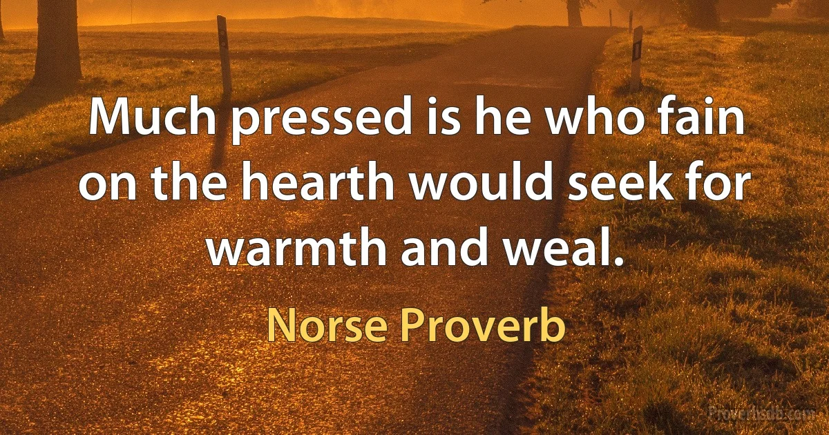 Much pressed is he who fain on the hearth would seek for warmth and weal. (Norse Proverb)