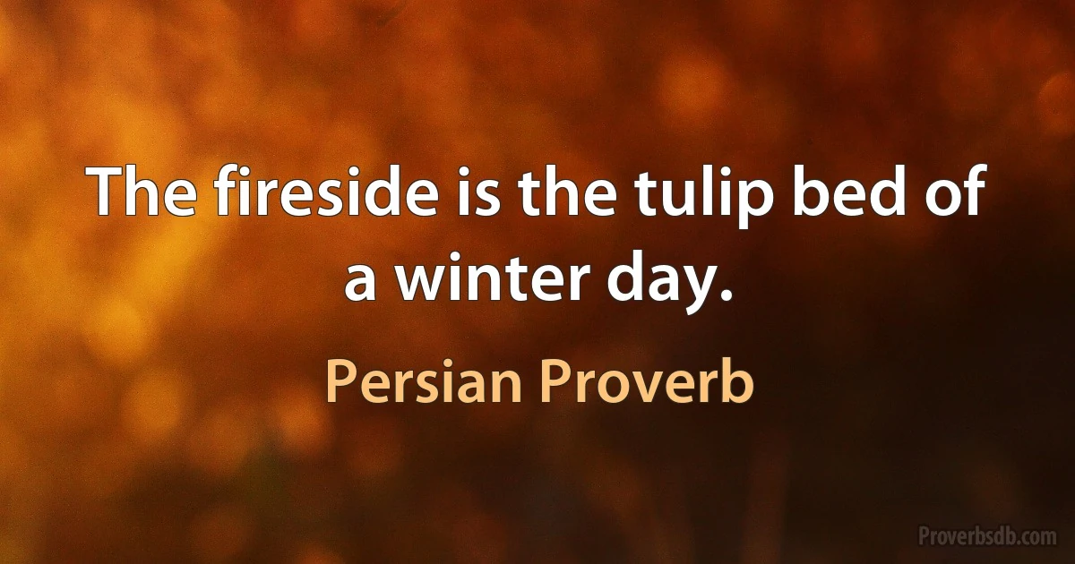 The fireside is the tulip bed of a winter day. (Persian Proverb)