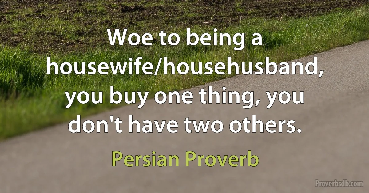 Woe to being a housewife/househusband, you buy one thing, you don't have two others. (Persian Proverb)