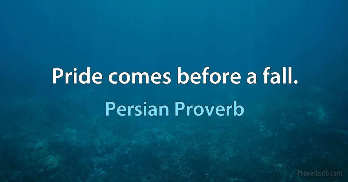 Pride comes before a fall. (Persian Proverb)