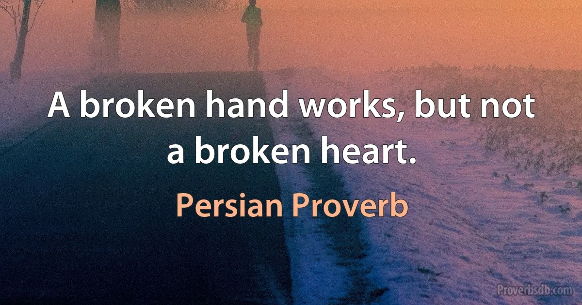 A broken hand works, but not a broken heart. (Persian Proverb)